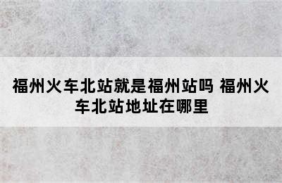 福州火车北站就是福州站吗 福州火车北站地址在哪里